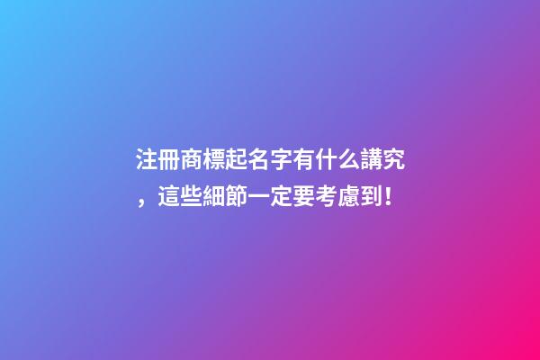 注冊商標起名字有什么講究，這些細節一定要考慮到！